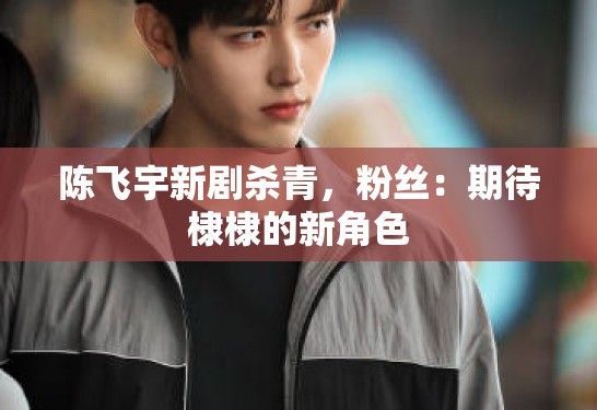 陈飞宇新剧杀青，粉丝：期待棣棣的新角色