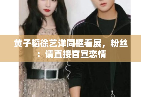黄子韬徐艺洋同框看展，粉丝：请直接官宣恋情
