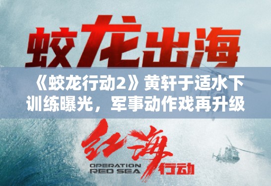 《蛟龙行动2》黄轩于适水下训练曝光，军事动作戏再升级