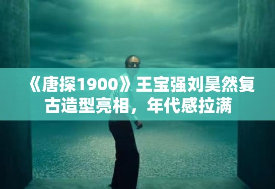 《唐探1900》王宝强刘昊然复古造型亮相，年代感拉满