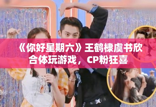 《你好星期六》王鹤棣虞书欣合体玩游戏,CP粉狂喜 《你好星期六》王鹤棣虞书欣合体玩游戏,CP粉狂喜