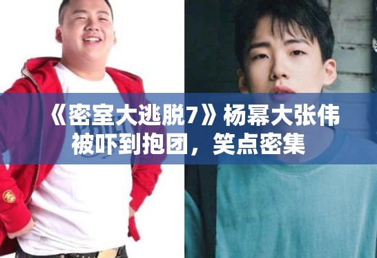 《密室大逃脱7》杨幂大张伟被吓到抱团，笑点密集