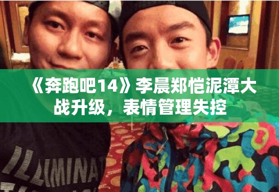 《奔跑吧14》李晨郑恺泥潭大战升级,表情管理失控 《奔跑吧14》李晨郑恺泥潭大战升级,表情管理失控