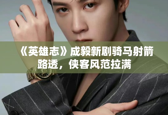 《英雄志》成毅新剧骑马射箭路透,侠客风范拉满 《英雄志》成毅新剧骑马射箭路透,侠客风范拉满