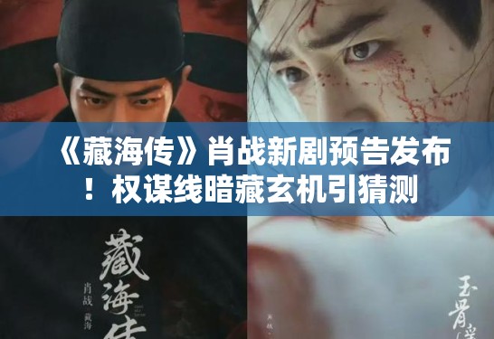 《藏海传》肖战新剧预告发布！权谋线暗藏玄机引猜测