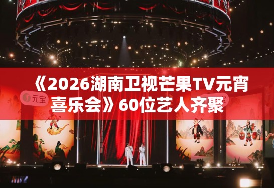 《2026湖南卫视芒果TV元宵喜乐会》60位艺人齐聚