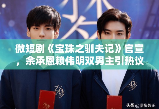微短剧《宝珠之驯夫记》官宣，余承恩赖伟明双男主引热议