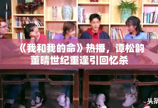 《我和我的命》热播,谭松韵董晴世纪重逢引回忆杀 《我和我的命》热播,谭松韵董晴世纪重逢引回忆杀